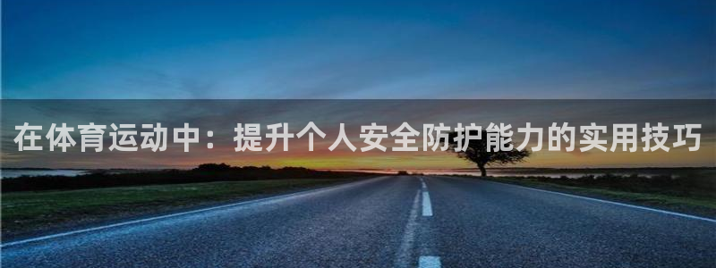 企鹅体育cba直播：在体育运动中：提升个人安全防护能力的实用技巧