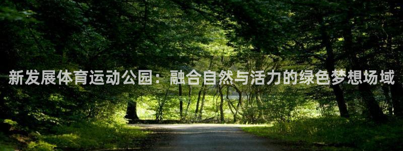企鹅体育慕红素直播：新发展体育运动公园：融合自然与活力的绿色梦想场域